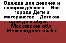 Одежда для девочек и новорождённого  - Все города Дети и материнство » Детская одежда и обувь   . Московская обл.,Железнодорожный г.